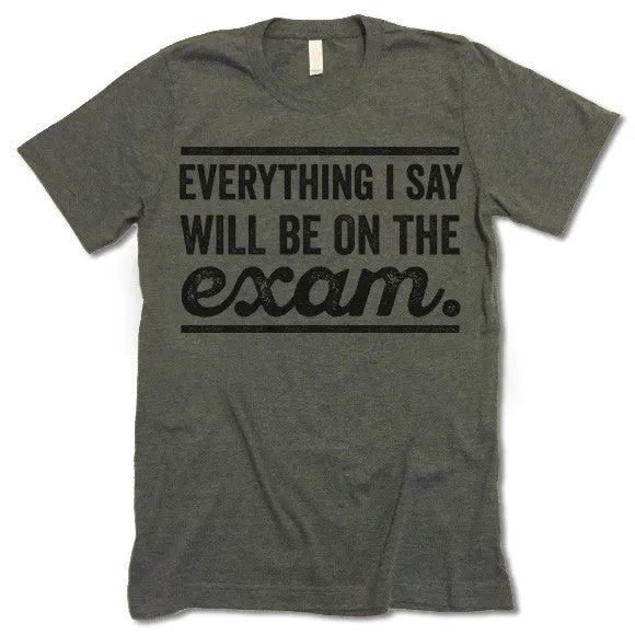 Everything I Say Will Be On The Exam - Teacher T-Shirt